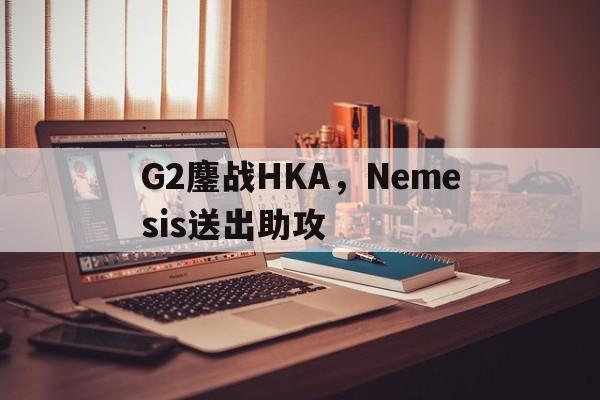 G2鏖战HKA，Nemesis送出助攻的简单介绍